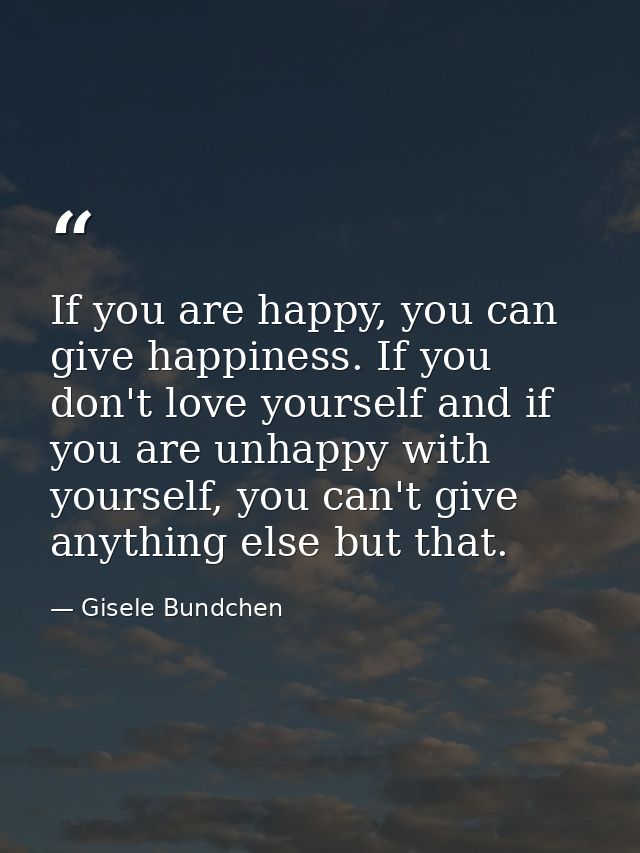 If you are happy, you can give happiness. If you don't love yourself and if you are unhappy with yourself, you can't giv — Gisele Bundchen