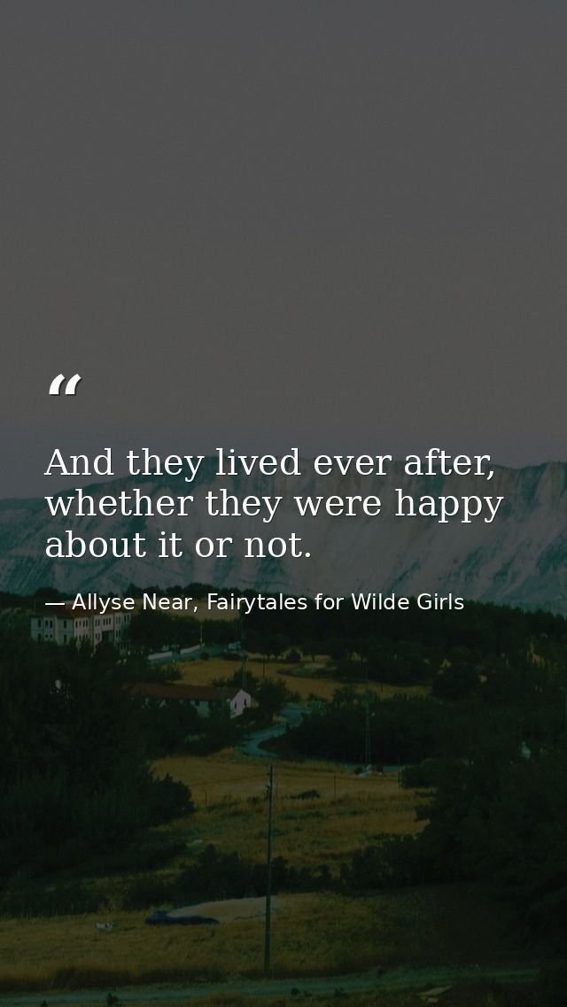 And they lived ever after, whether they were happy about it or not. — Allyse Near, Fairytales for Wilde Girls
