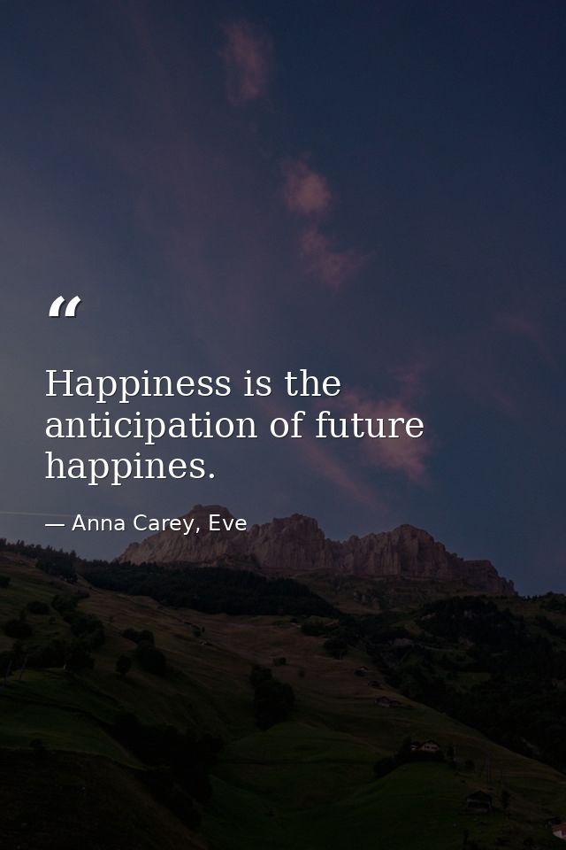 Happiness is the anticipation of future happines. — Anna Carey, Eve