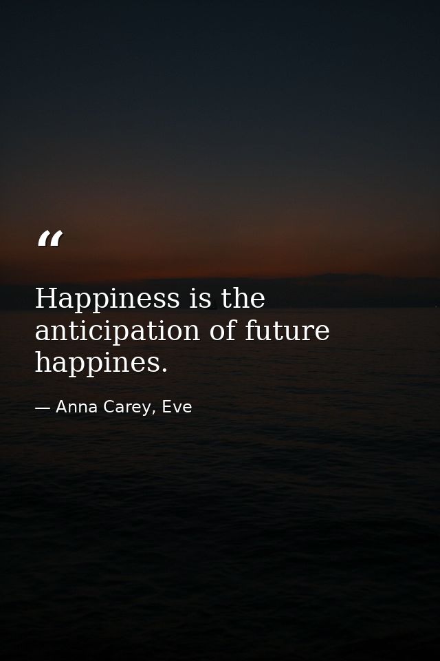 Happiness is the anticipation of future happines. — Anna Carey, Eve