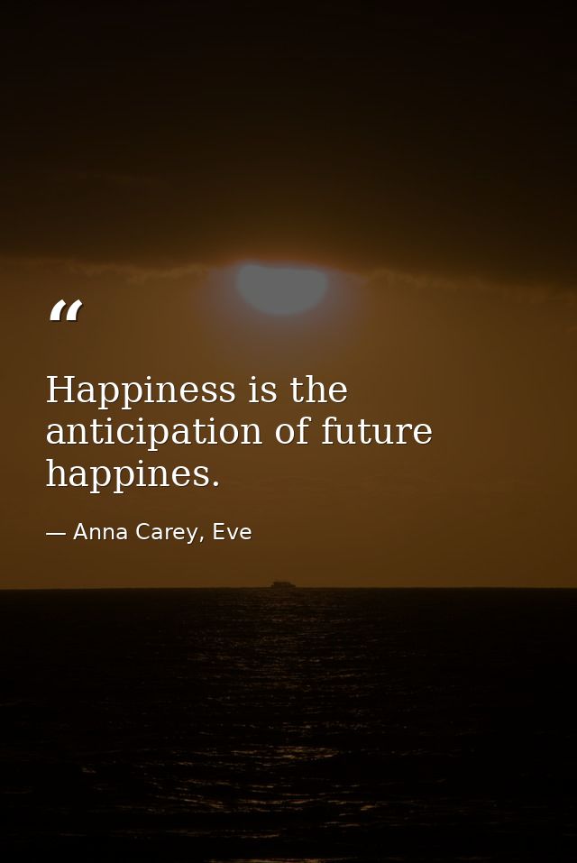 Happiness is the anticipation of future happines. — Anna Carey, Eve