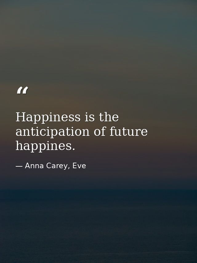 Happiness is the anticipation of future happines. — Anna Carey, Eve