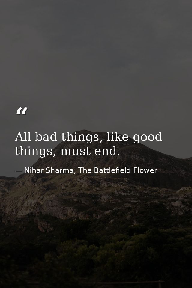All bad things, like good things, must end. — Nihar Sharma, The Battlefield Flower