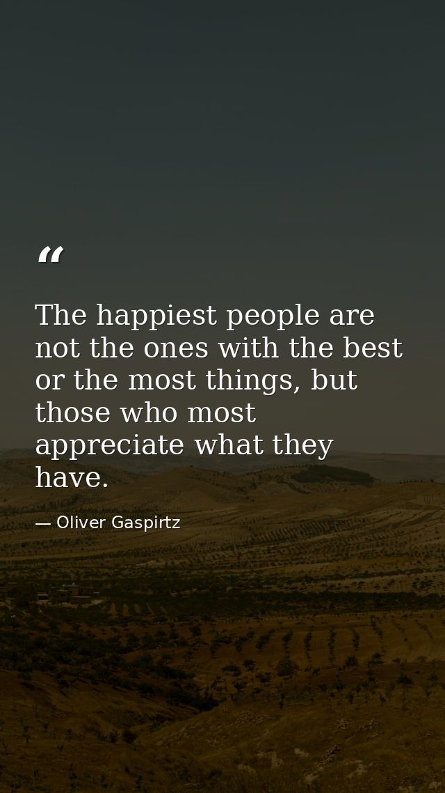 The happiest people are not the ones with the best or the most things, but those who most appreciate what they have. — Oliver Gaspirtz