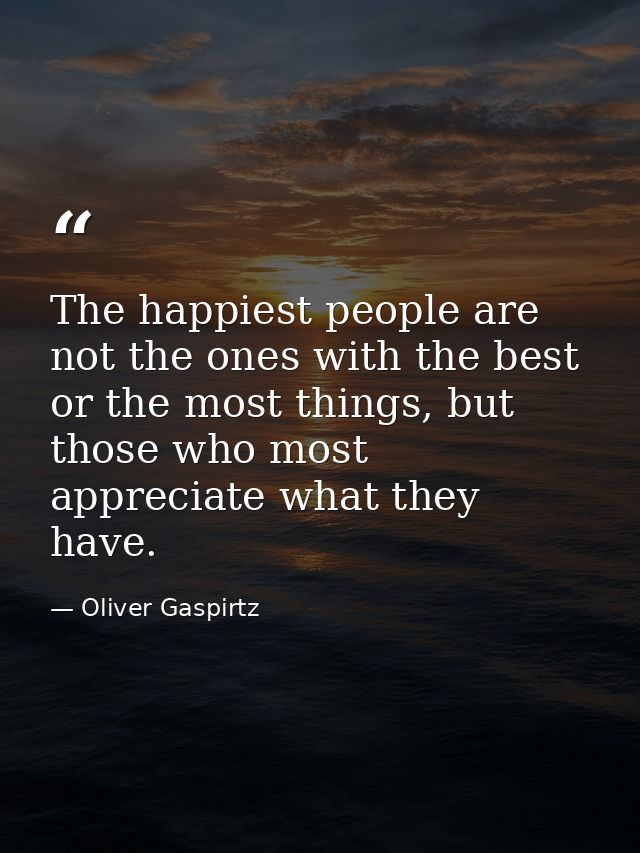 The happiest people are not the ones with the best or the most things, but those who most appreciate what they have. — Oliver Gaspirtz