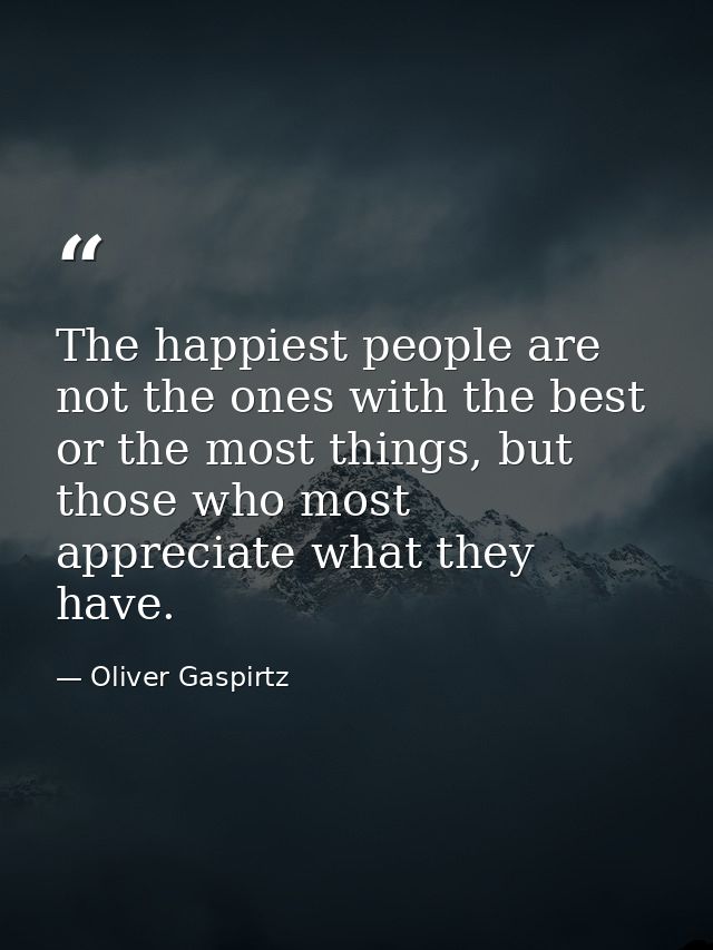 The happiest people are not the ones with the best or the most things, but those who most appreciate what they have. — Oliver Gaspirtz