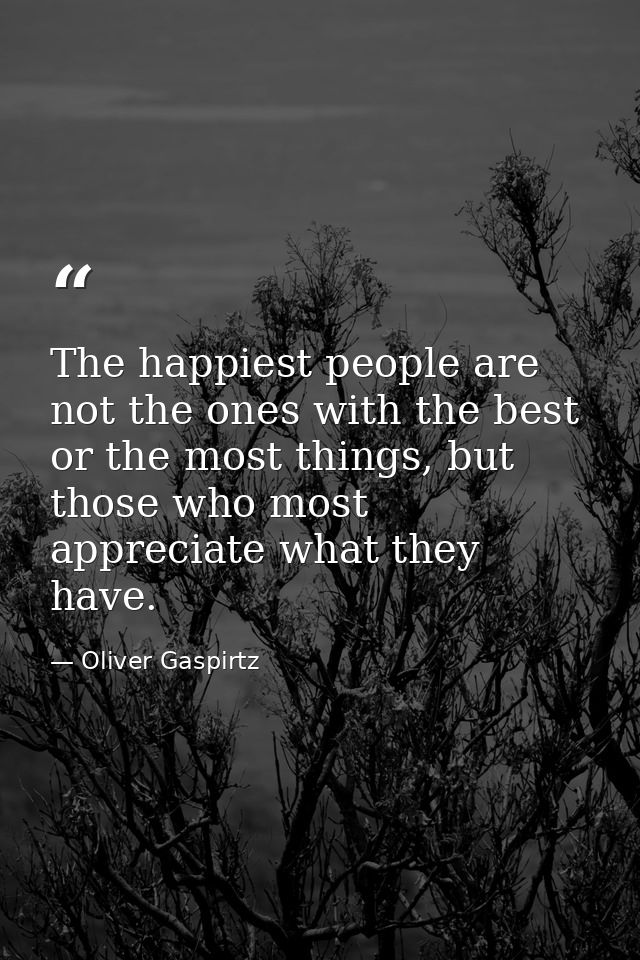 The happiest people are not the ones with the best or the most things, but those who most appreciate what they have. — Oliver Gaspirtz