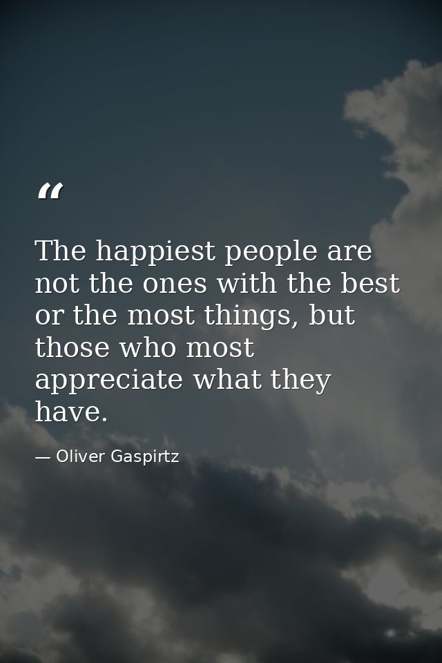 The happiest people are not the ones with the best or the most things, but those who most appreciate what they have. — Oliver Gaspirtz