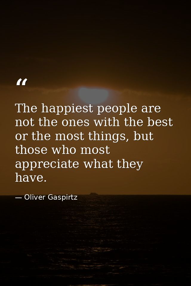 The happiest people are not the ones with the best or the most things, but those who most appreciate what they have. — Oliver Gaspirtz