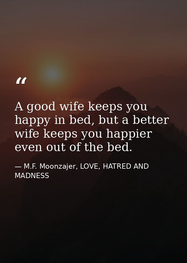A good wife keeps you happy in bed, but a better wife keeps you happier even out of the bed. — M.F. Moonzajer, LOVE, HATRED AND MADNESS