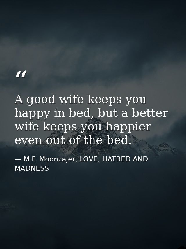 A good wife keeps you happy in bed, but a better wife keeps you happier even out of the bed. — M.F. Moonzajer, LOVE, HATRED AND MADNESS