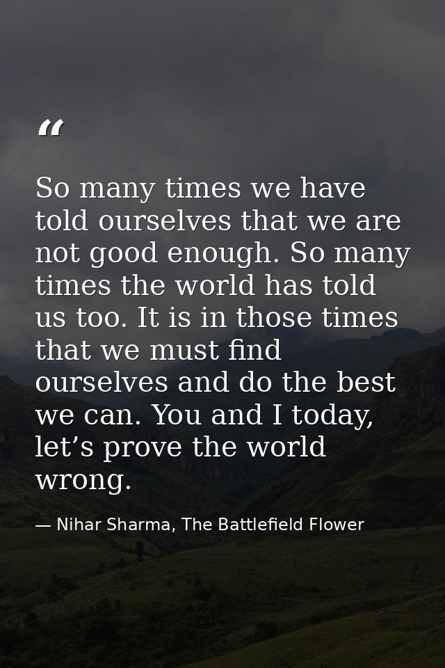 So many times we have told ourselves that we are not good enough. So many times the world has told us too. It is in thos — Nihar Sharma, The Battlefield Flower