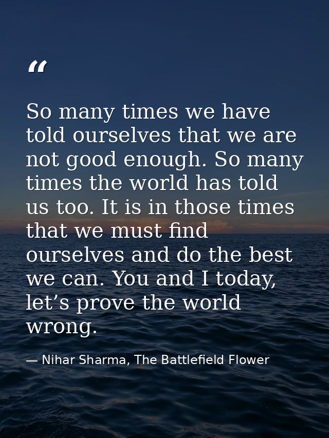 So many times we have told ourselves that we are not good enough. So many times the world has told us too. It is in thos — Nihar Sharma, The Battlefield Flower