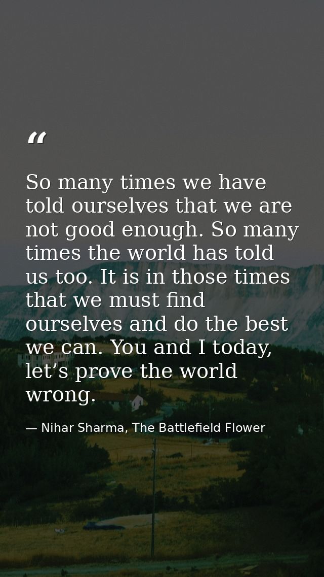 So many times we have told ourselves that we are not good enough. So many times the world has told us too. It is in thos — Nihar Sharma, The Battlefield Flower