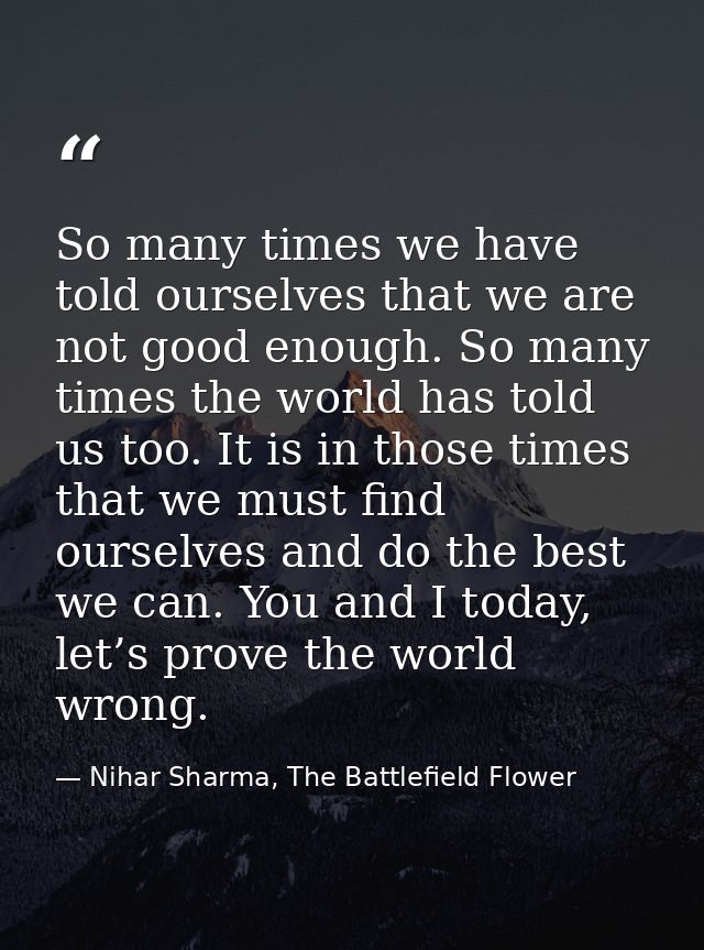 So many times we have told ourselves that we are not good enough. So many times the world has told us too. It is in thos — Nihar Sharma, The Battlefield Flower