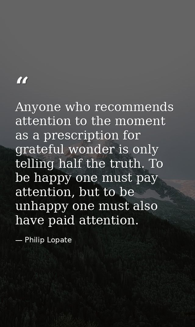 Anyone who recommends attention to the moment as a prescription for grateful wonder is only telling half the truth. To b — Philip Lopate