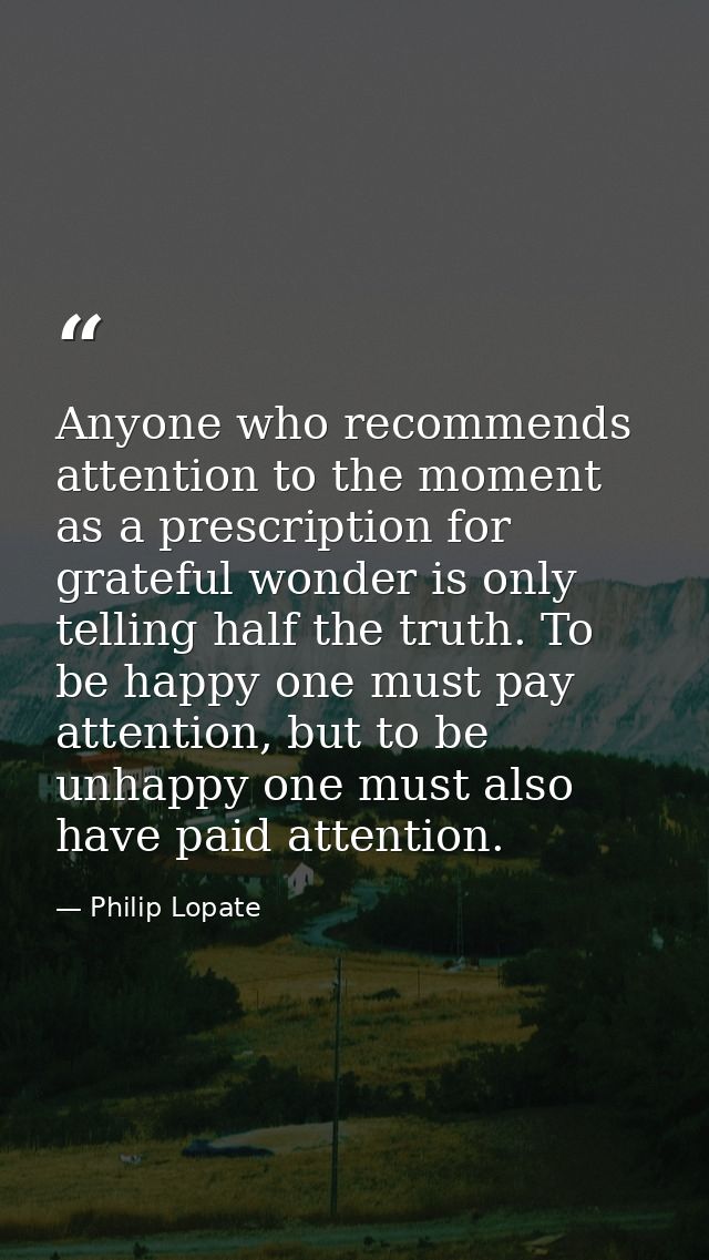 Anyone who recommends attention to the moment as a prescription for grateful wonder is only telling half the truth. To b — Philip Lopate