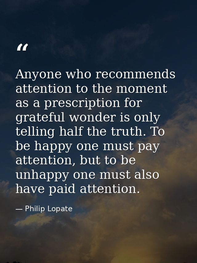 Anyone who recommends attention to the moment as a prescription for grateful wonder is only telling half the truth. To b — Philip Lopate