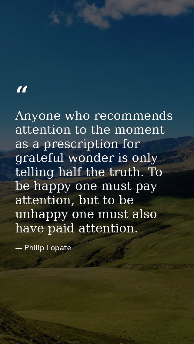 Anyone who recommends attention to the moment as a prescription for grateful wonder is only telling half the truth. To b — Philip Lopate