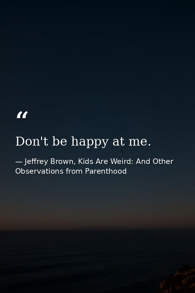 Don't be happy at me. — Jeffrey Brown, Kids Are Weird: And Other Observations from Parenthood