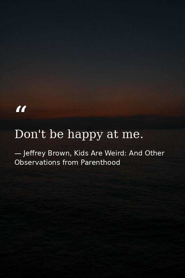 Don't be happy at me. — Jeffrey Brown, Kids Are Weird: And Other Observations from Parenthood