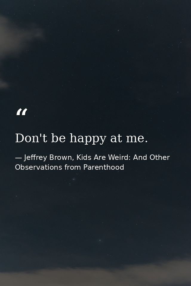 Don't be happy at me. — Jeffrey Brown, Kids Are Weird: And Other Observations from Parenthood