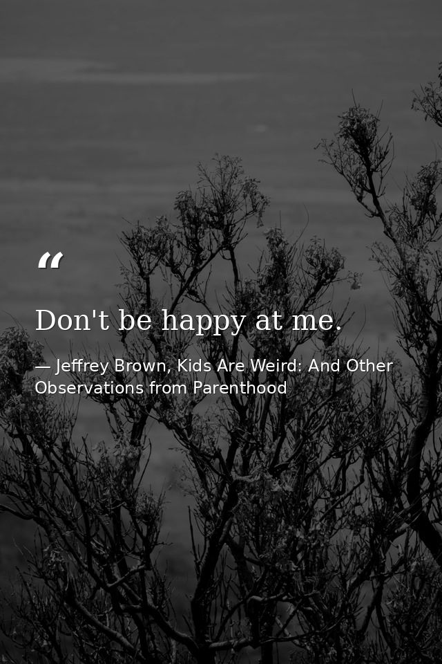 Don't be happy at me. — Jeffrey Brown, Kids Are Weird: And Other Observations from Parenthood