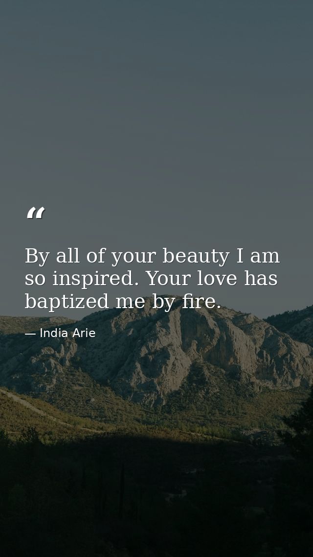 By all of your beauty I am so inspired. Your love has baptized me by fire. — India Arie
