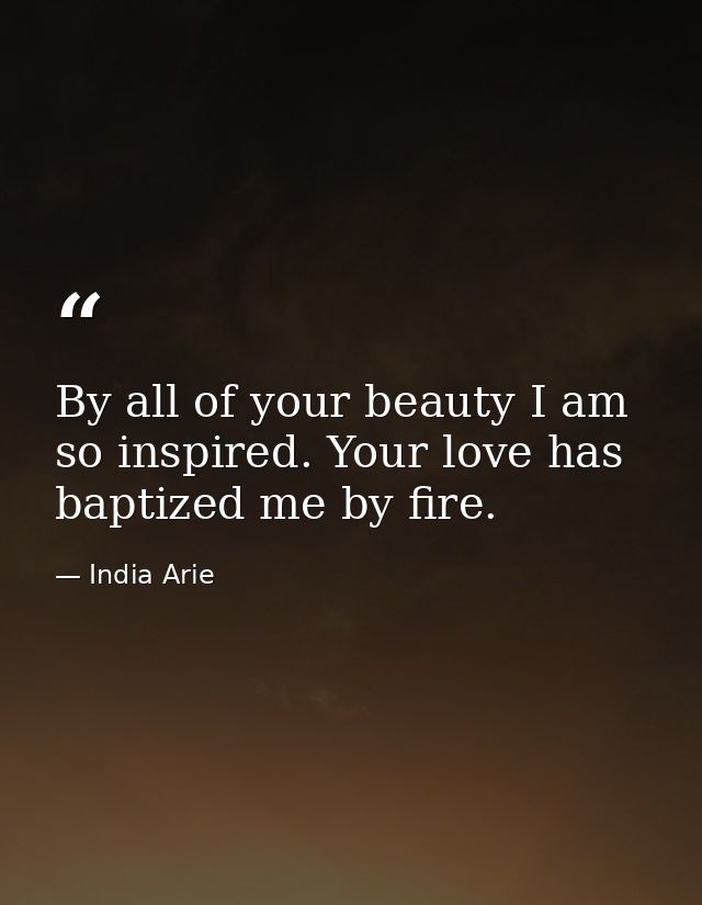 By all of your beauty I am so inspired. Your love has baptized me by fire. — India Arie