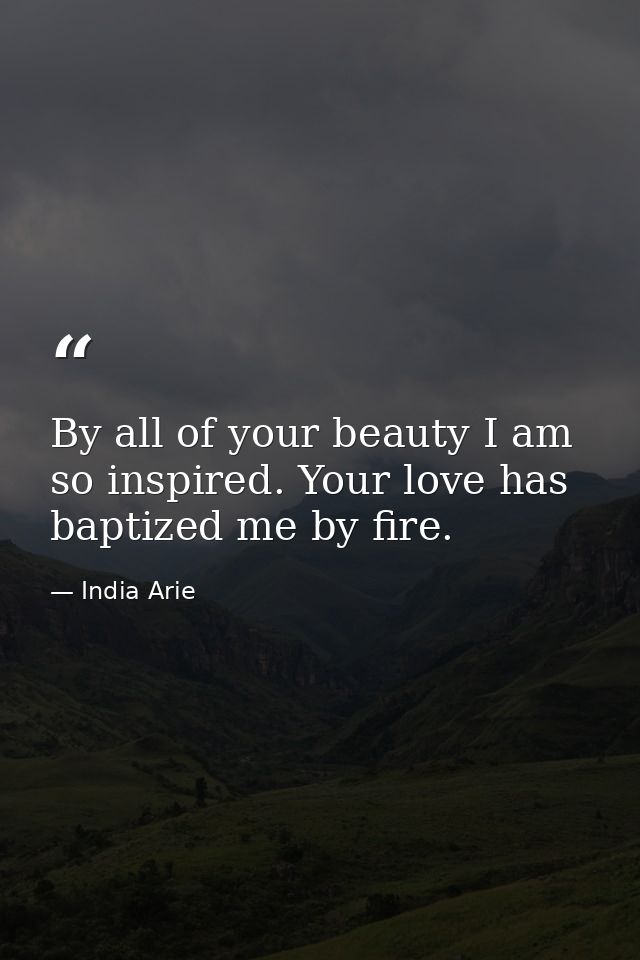 By all of your beauty I am so inspired. Your love has baptized me by fire. — India Arie
