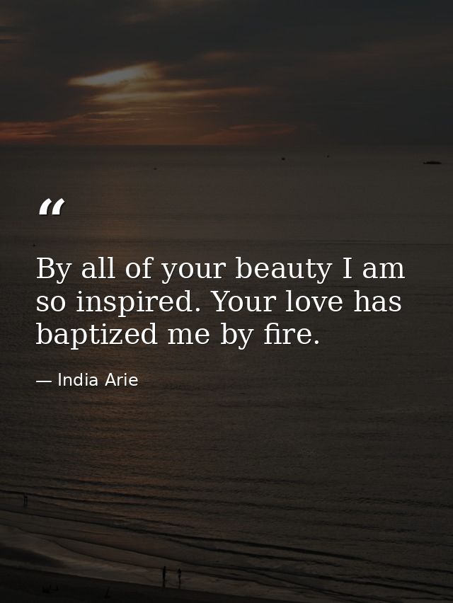 By all of your beauty I am so inspired. Your love has baptized me by fire. — India Arie