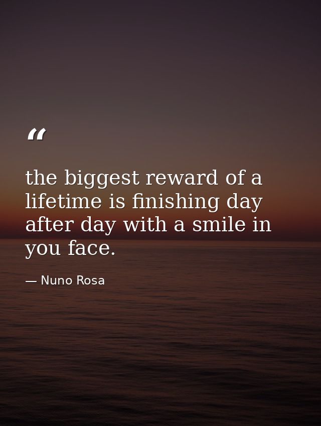 the biggest reward of a lifetime is finishing day after day with a smile in you face. — Nuno Rosa