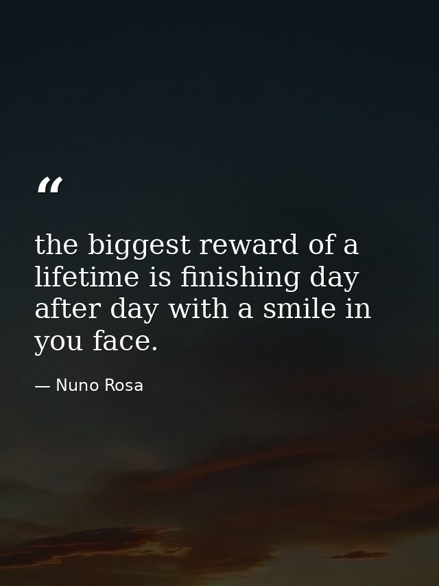 the biggest reward of a lifetime is finishing day after day with a smile in you face. — Nuno Rosa