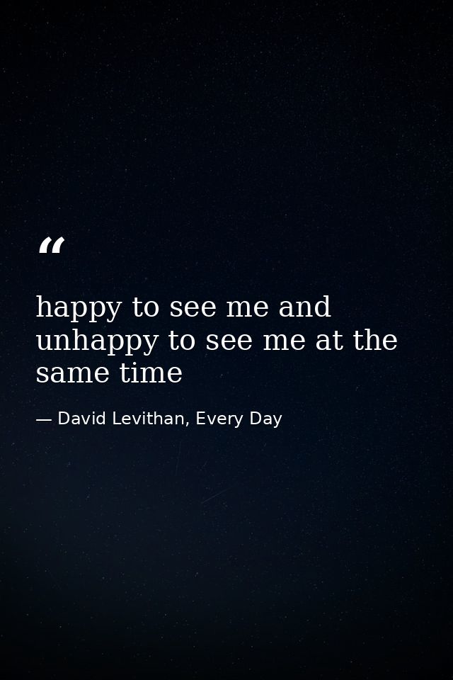 happy to see me and unhappy to see me at the same time — David Levithan, Every Day
