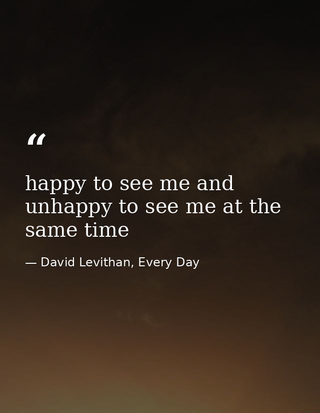 happy to see me and unhappy to see me at the same time — David Levithan, Every Day