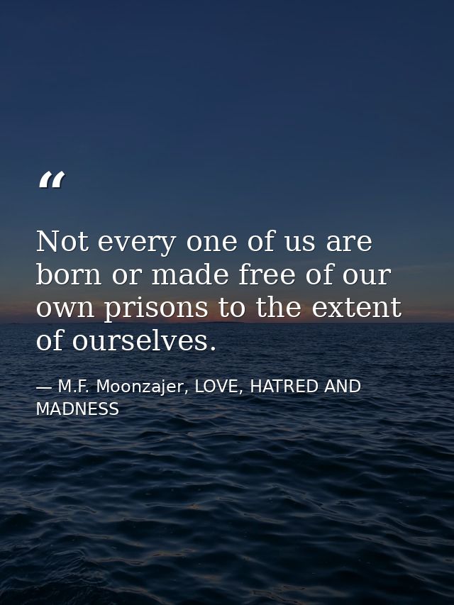 Not every one of us are born or made free of our own prisons to the extent of ourselves. — M.F. Moonzajer, LOVE, HATRED AND MADNESS