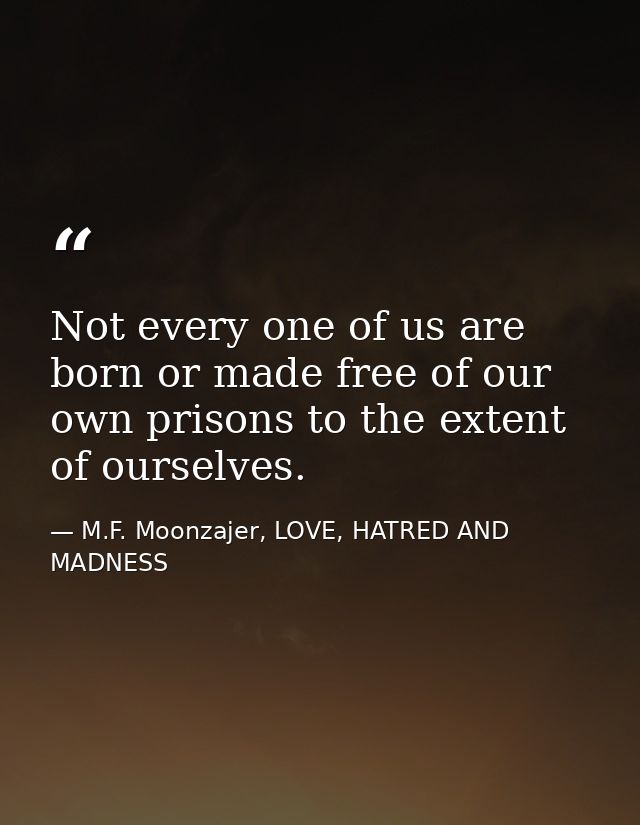 Not every one of us are born or made free of our own prisons to the extent of ourselves. — M.F. Moonzajer, LOVE, HATRED AND MADNESS