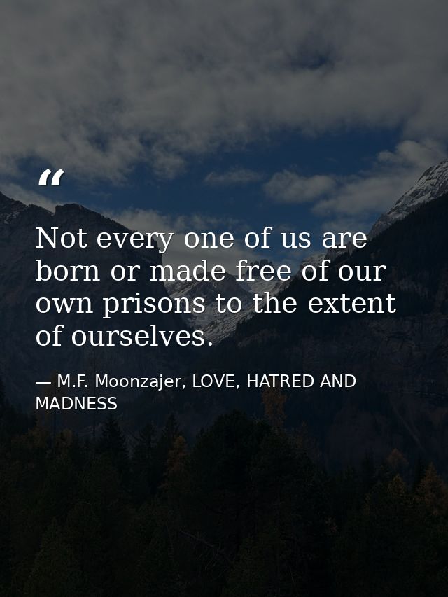 Not every one of us are born or made free of our own prisons to the extent of ourselves. — M.F. Moonzajer, LOVE, HATRED AND MADNESS