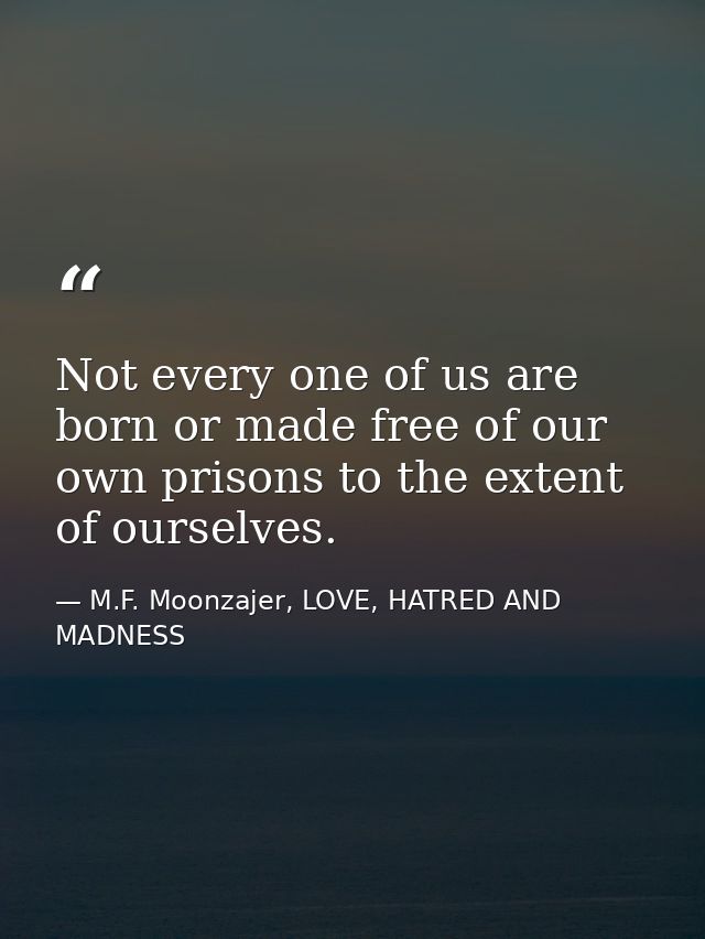 Not every one of us are born or made free of our own prisons to the extent of ourselves. — M.F. Moonzajer, LOVE, HATRED AND MADNESS