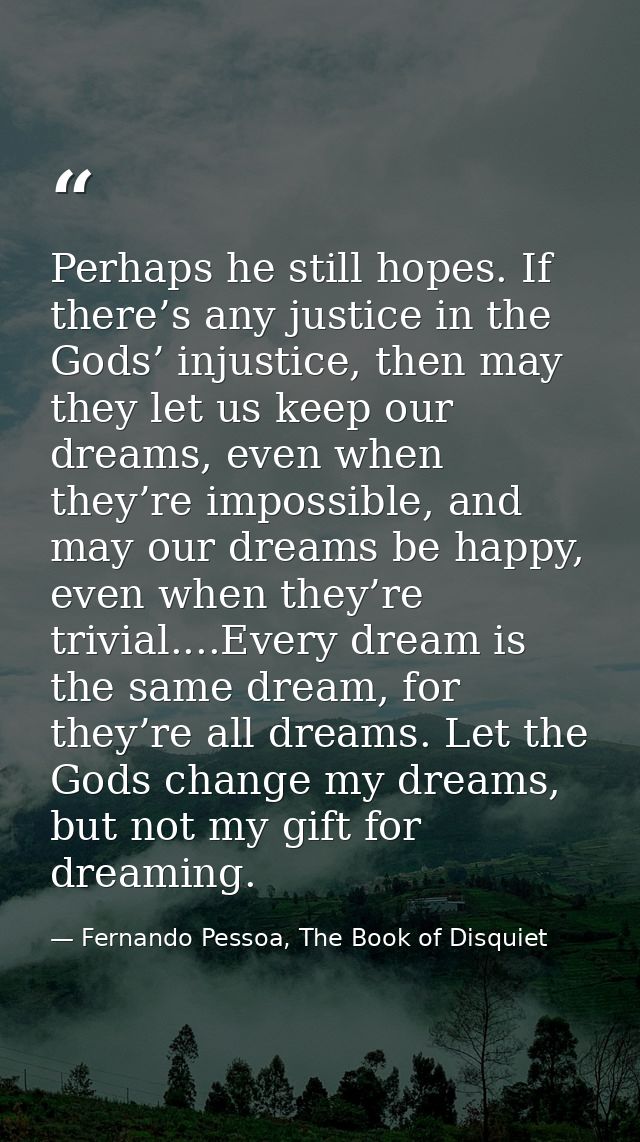 Perhaps he still hopes. If there’s any justice in the Gods’ injustice, then may they let us keep our dreams, even when t — Fernando Pessoa, The Book of Disquiet