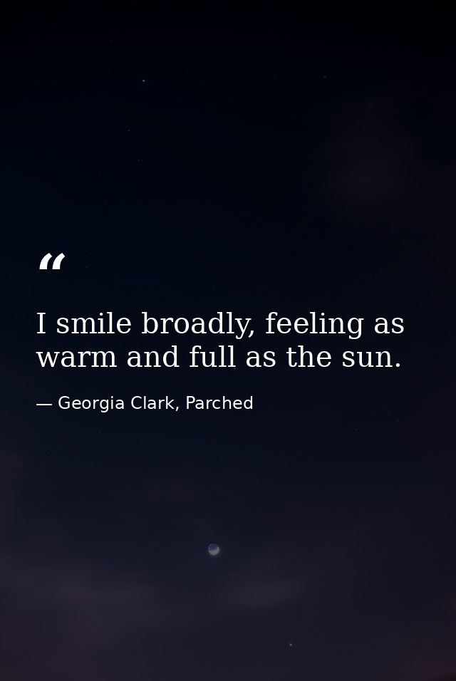 I smile broadly, feeling as warm and full as the sun. — Georgia Clark, Parched