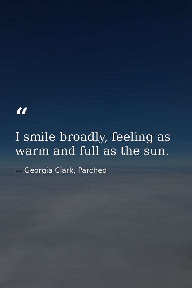 I smile broadly, feeling as warm and full as the sun. — Georgia Clark, Parched