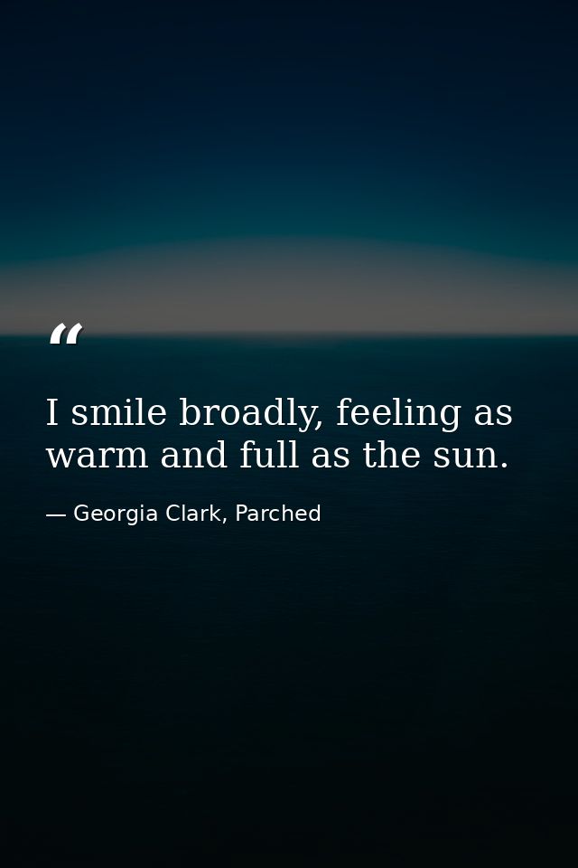 I smile broadly, feeling as warm and full as the sun. — Georgia Clark, Parched