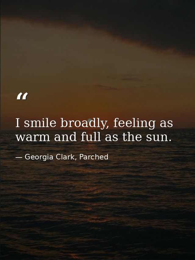 I smile broadly, feeling as warm and full as the sun. — Georgia Clark, Parched