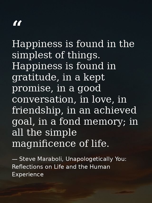Happiness is found in the simplest of things. Happiness is found in gratitude, in a kept promise, in a good conversation — Steve Maraboli, Unapologetically You: Reflections on Life and the Human Experience
