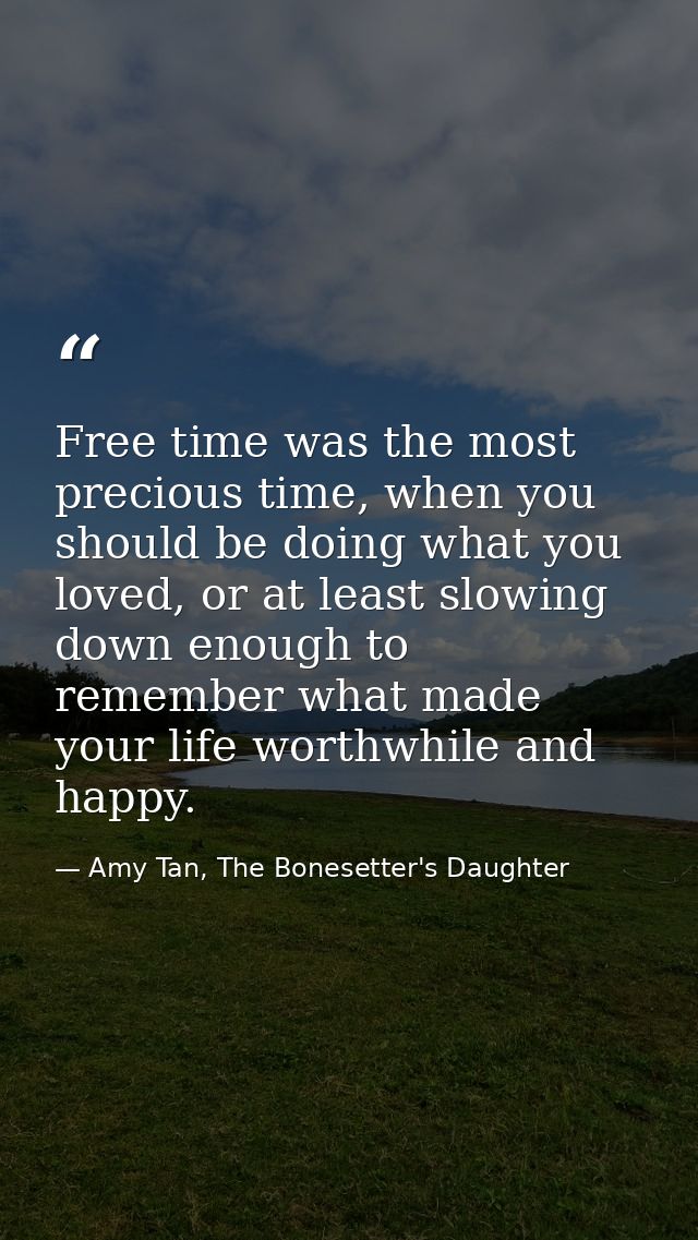 Free time was the most precious time, when you should be doing what you loved, or at least slowing down enough to rememb — Amy Tan, The Bonesetter's Daughter