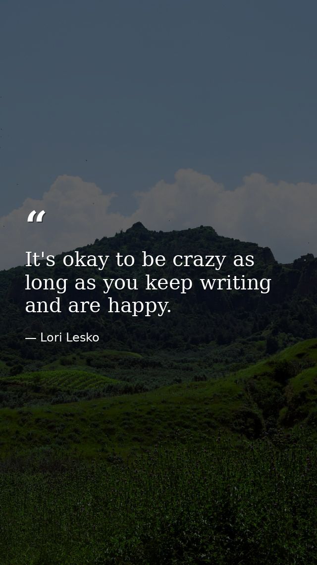 It's okay to be crazy as long as you keep writing and are happy. — Lori Lesko