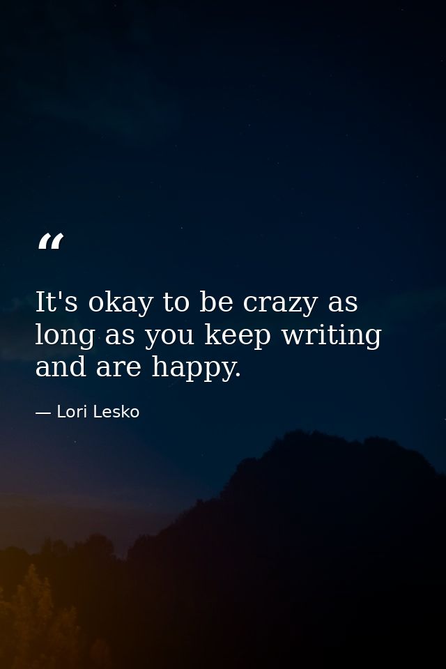 It's okay to be crazy as long as you keep writing and are happy. — Lori Lesko
