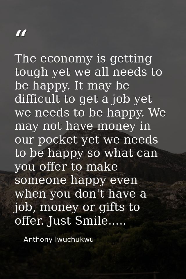 The economy is getting tough yet we all needs to be happy. It may be difficult to get a job yet we needs to be happy. We — Anthony Iwuchukwu