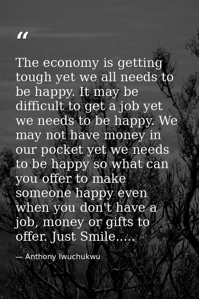 The economy is getting tough yet we all needs to be happy. It may be difficult to get a job yet we needs to be happy. We — Anthony Iwuchukwu